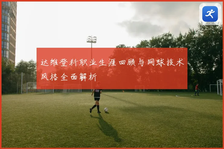达维登科职业生涯回顾与网球技术风格全面解析