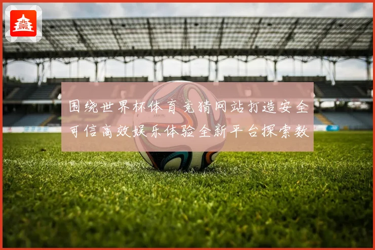 围绕世界杯体育竞猜网站打造安全可信高效娱乐体验全新平台探索数据研判