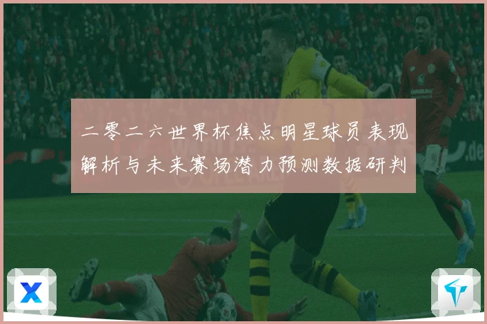 二零二六世界杯焦点明星球员表现解析与未来赛场潜力预测数据研判