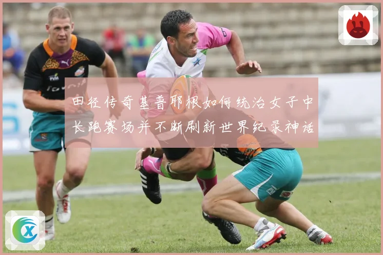 田径传奇基普耶根如何统治女子中长跑赛场并不断刷新世界纪录神话
