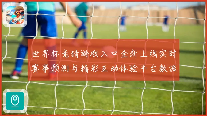 世界杯竞猜游戏入口全新上线实时赛事预测与精彩互动体验平台数据研判