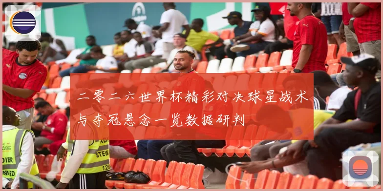 二零二六世界杯精彩对决球星战术与夺冠悬念一览数据研判