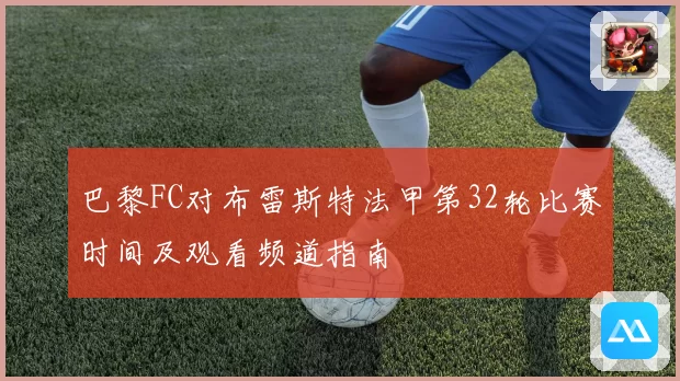 巴黎FC对布雷斯特法甲第32轮比赛时间及观看频道指南