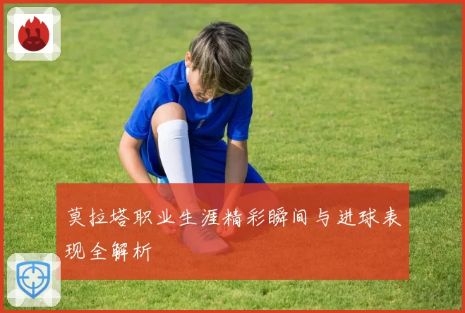 莫拉塔职业生涯精彩瞬间与进球表现全解析