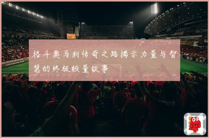 格斗奥马利传奇之路揭示力量与智慧的终极较量故事
