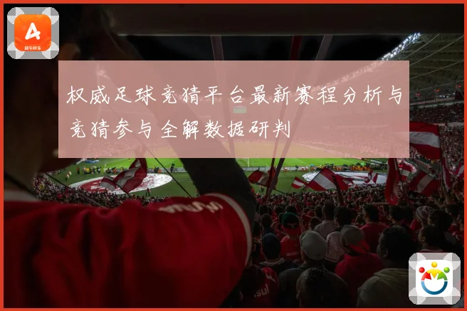 权威足球竞猜平台最新赛程分析与竞猜参与全解数据研判