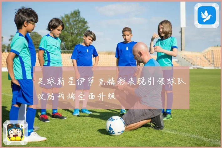 足球新星伊萨克精彩表现引领球队攻防两端全面升级