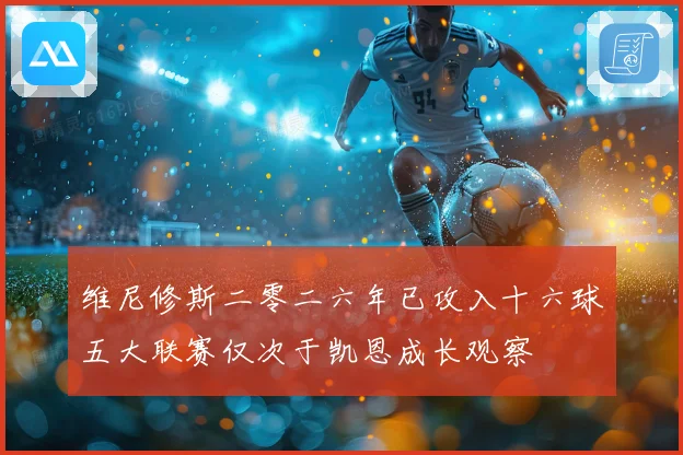 维尼修斯二零二六年已攻入十六球五大联赛仅次于凯恩成长观察
