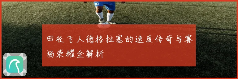 田径飞人德格拉塞的速度传奇与赛场荣耀全解析