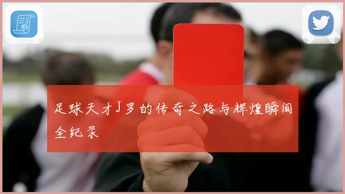 足球天才J罗的传奇之路与辉煌瞬间全纪录