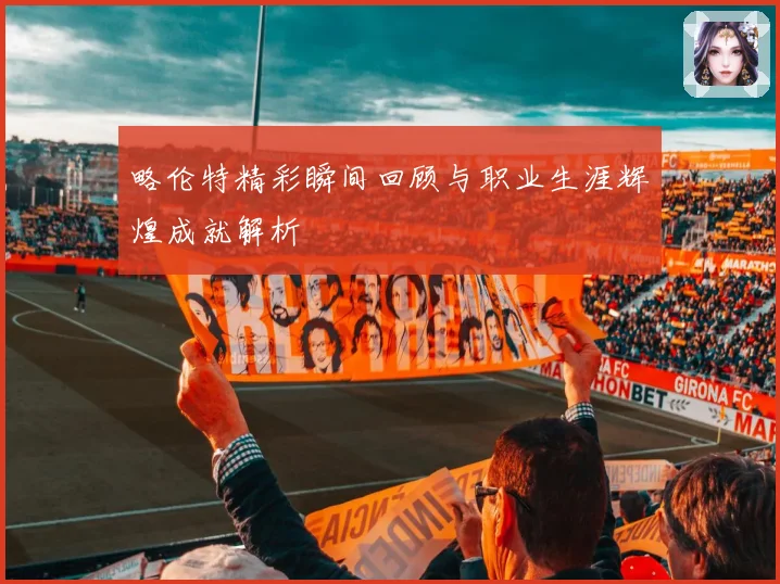 略伦特精彩瞬间回顾与职业生涯辉煌成就解析