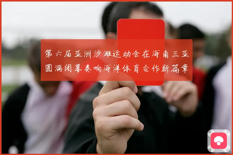 第六届亚洲沙滩运动会在海南三亚圆满闭幕奏响海洋体育合作新篇章