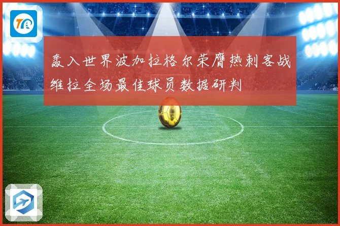 轰入世界波加拉格尔荣膺热刺客战维拉全场最佳球员数据研判