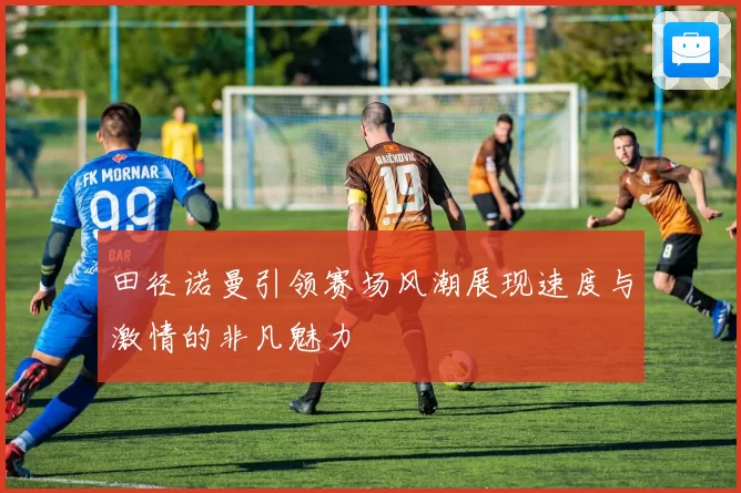 田径诺曼引领赛场风潮展现速度与激情的非凡魅力