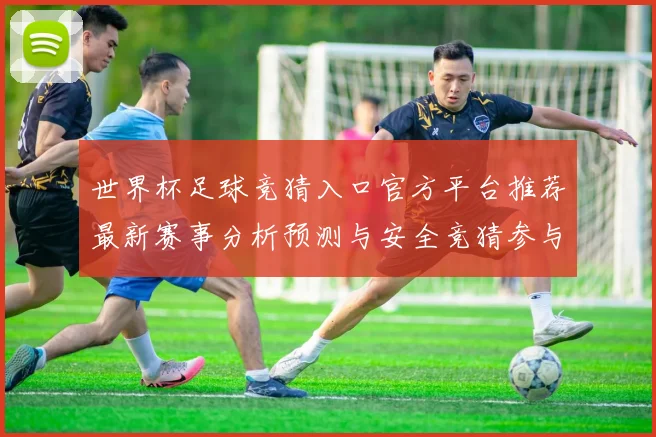 世界杯足球竞猜入口官方平台推荐最新赛事分析预测与安全竞猜参与数据研判