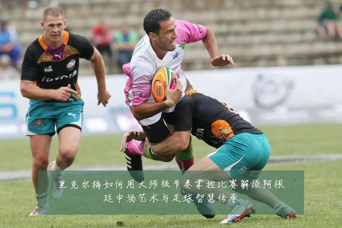 里克尔梅如何用大师级节奏掌控比赛解读阿根廷中场艺术与足球智慧传承