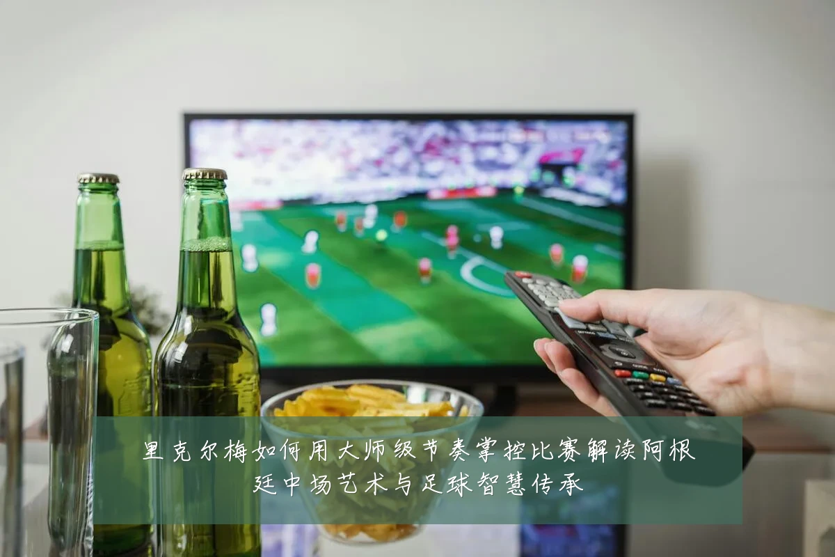 里克尔梅如何用大师级节奏掌控比赛解读阿根廷中场艺术与足球智慧传承