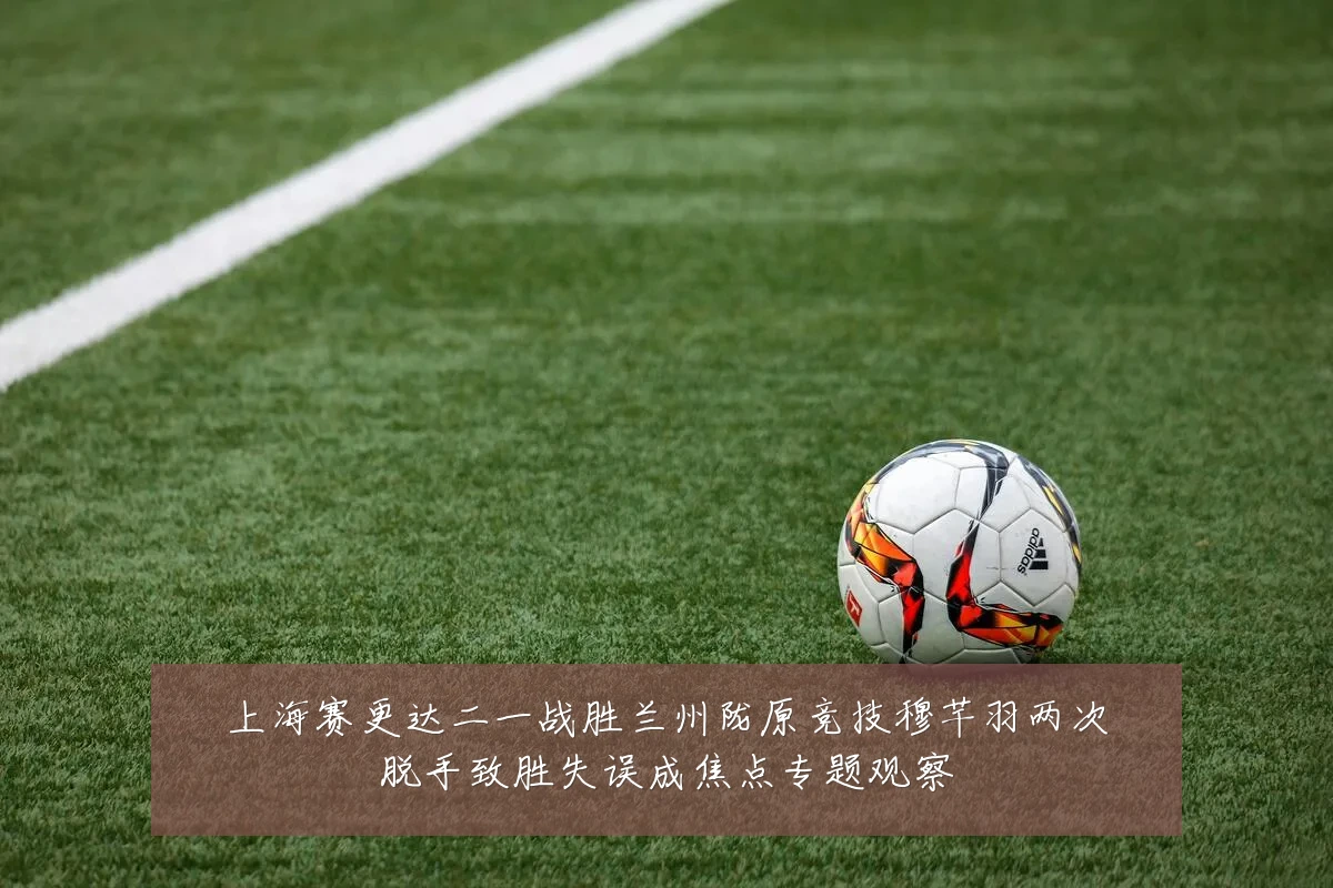 上海赛更达二一战胜兰州陇原竞技穆芊羽两次脱手致胜失误成焦点专题观察