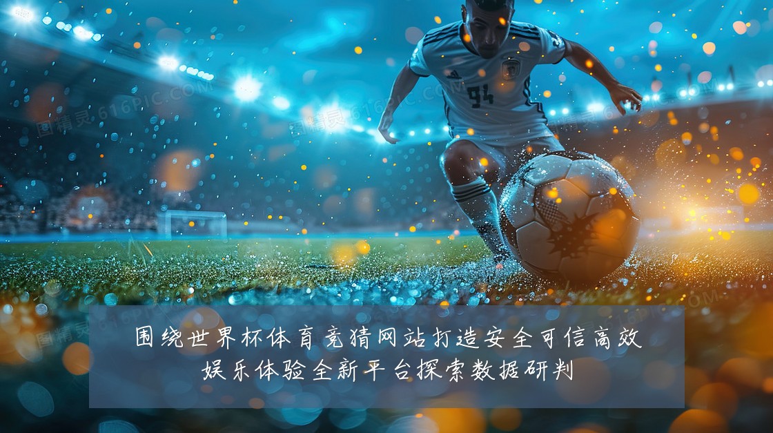围绕世界杯体育竞猜网站打造安全可信高效娱乐体验全新平台探索数据研判