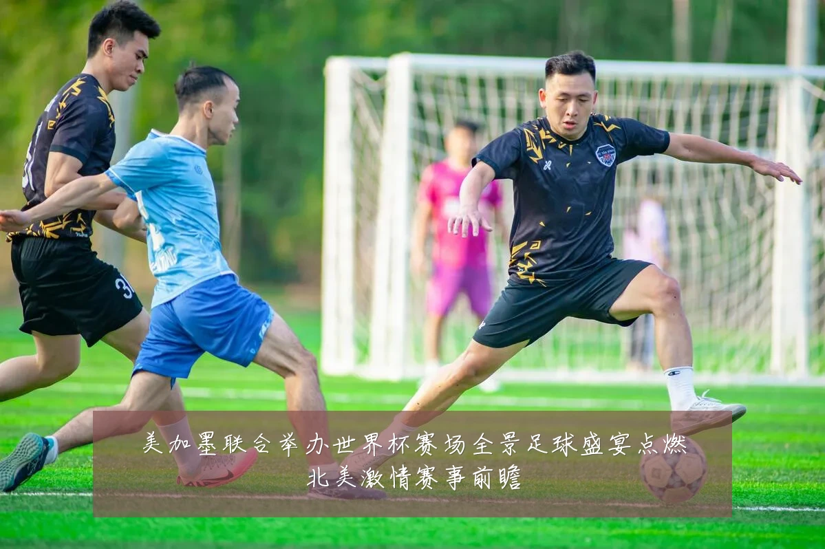 美加墨联合举办世界杯赛场全景足球盛宴点燃北美激情赛事前瞻