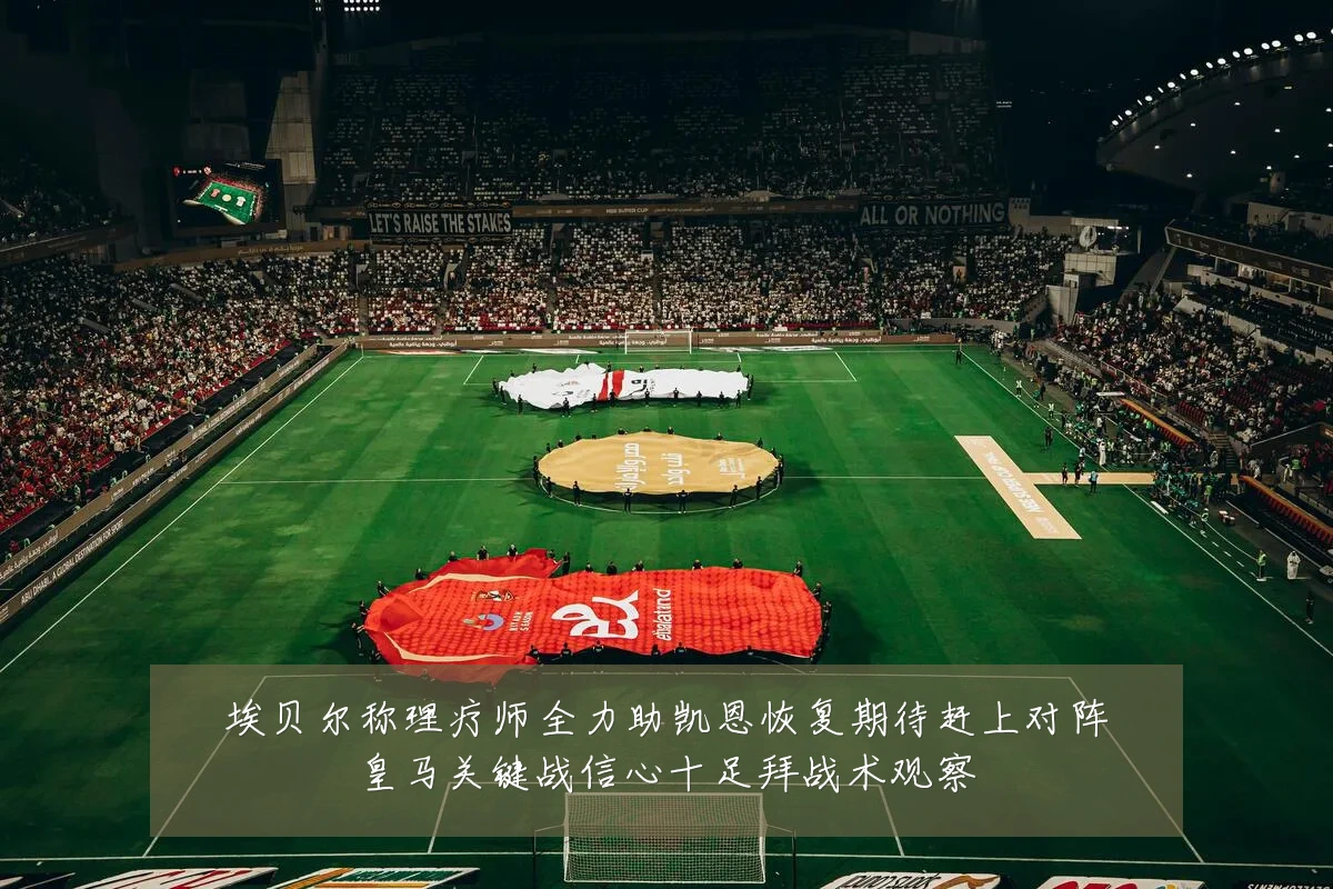 埃贝尔称理疗师全力助凯恩恢复期待赶上对阵皇马关键战信心十足拜战术观察