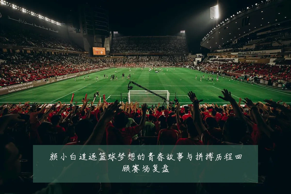 颜小白追逐篮球梦想的青春故事与拼搏历程回顾赛场复盘