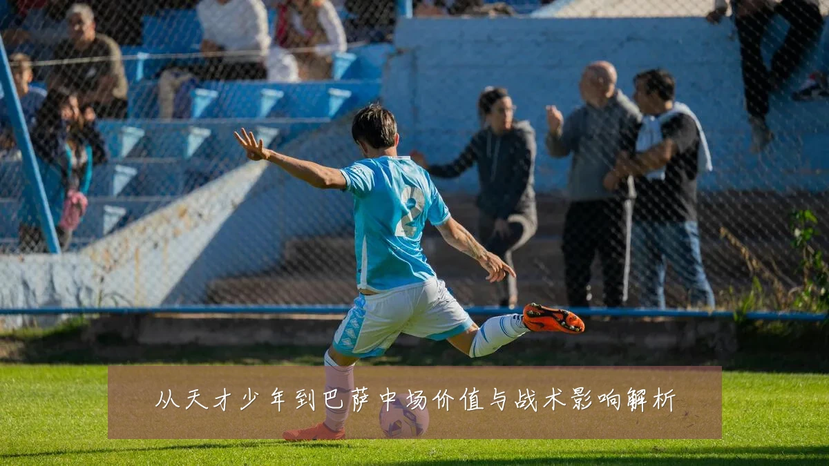 从天才少年到巴萨中场价值与战术影响解析