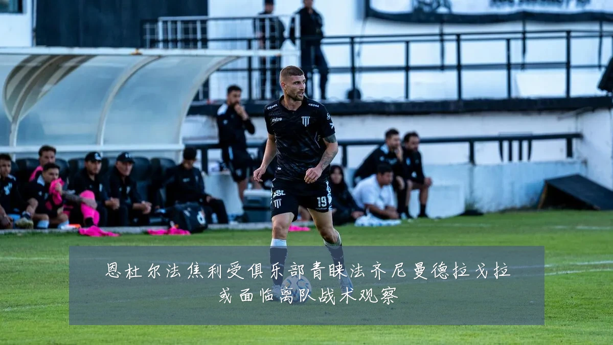 恩杜尔法焦利受俱乐部青睐法齐尼曼德拉戈拉或面临离队战术观察