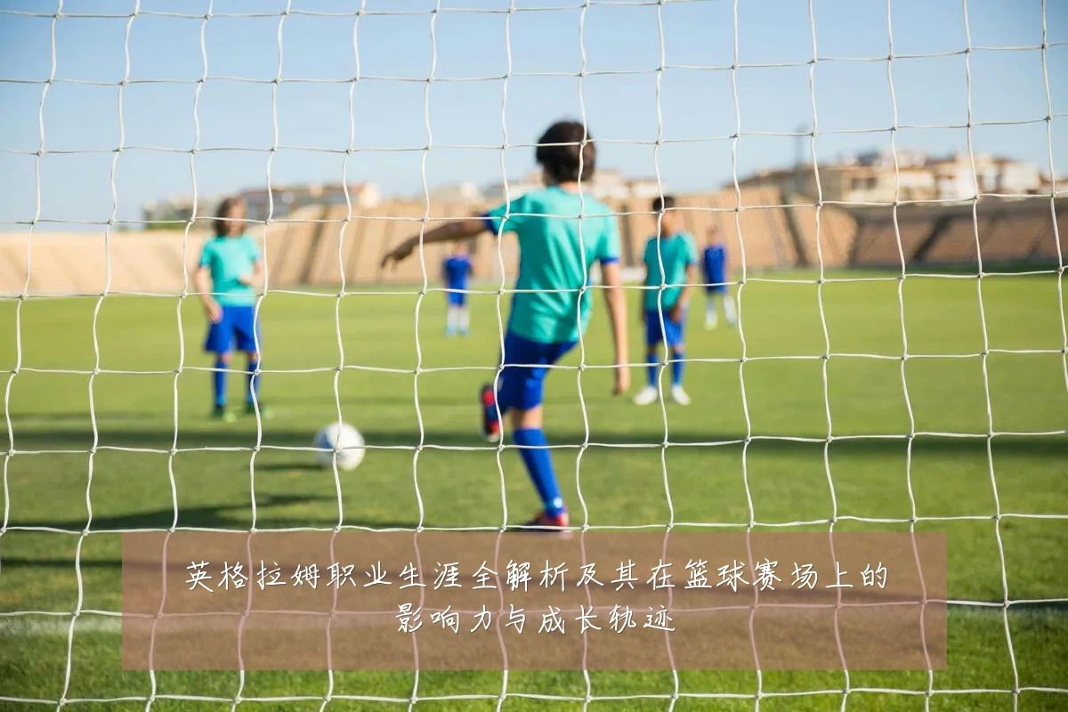 英格拉姆职业生涯全解析及其在篮球赛场上的影响力与成长轨迹