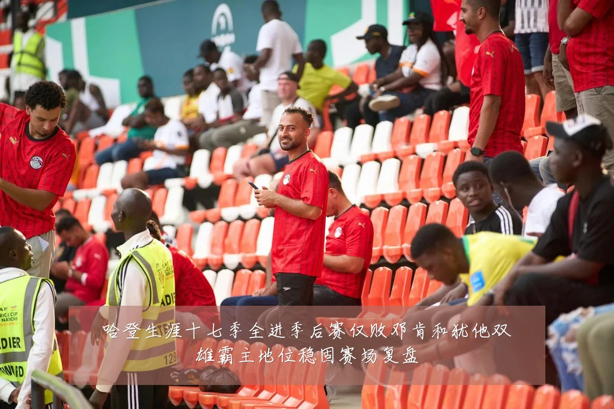 哈登生涯十七季全进季后赛仅败邓肯和犹他双雄霸主地位稳固赛场复盘