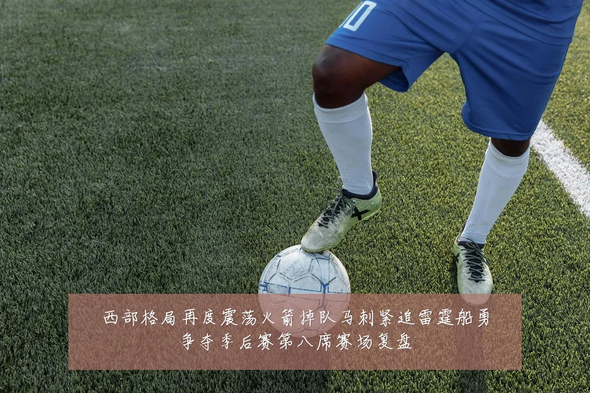 西部格局再度震荡火箭掉队马刺紧追雷霆船勇争夺季后赛第八席赛场复盘