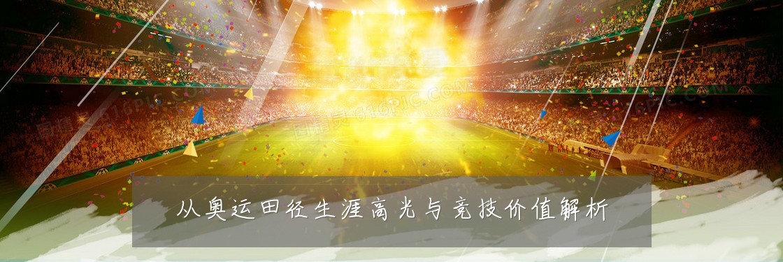 从奥运田径生涯高光与竞技价值解析