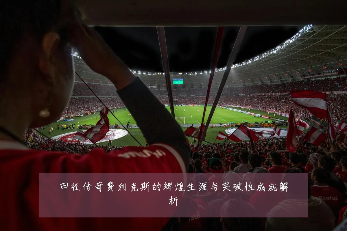 田径传奇费利克斯的辉煌生涯与突破性成就解析